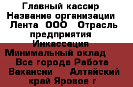 Главный кассир › Название организации ­ Лента, ООО › Отрасль предприятия ­ Инкассация › Минимальный оклад ­ 1 - Все города Работа » Вакансии   . Алтайский край,Яровое г.